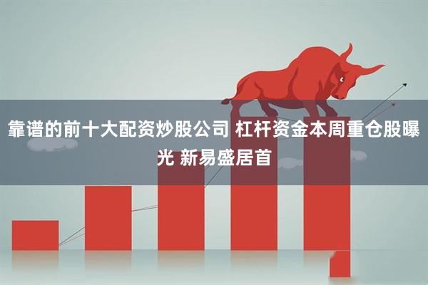 靠谱的前十大配资炒股公司 杠杆资金本周重仓股曝光 新易盛居首
