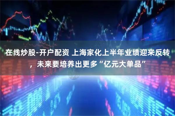 在线炒股-开户配资 上海家化上半年业绩迎来反转，未来要培养出更多“亿元大单品”