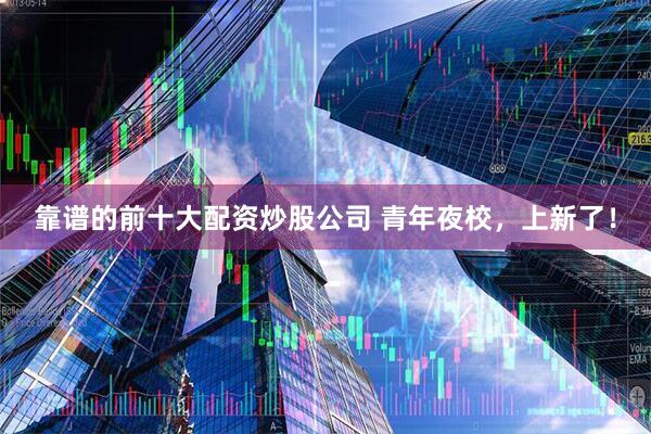 靠谱的前十大配资炒股公司 青年夜校，上新了！