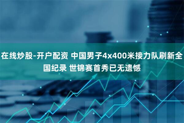 在线炒股-开户配资 中国男子4x400米接力队刷新全国纪录&#32;世锦赛首秀已无遗憾