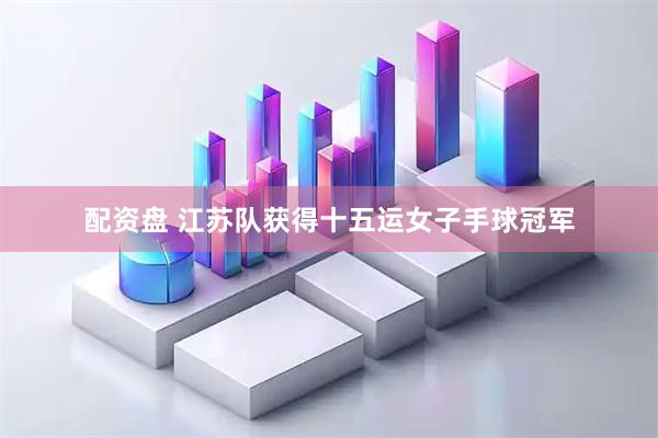 配资盘 江苏队获得十五运女子手球冠军
