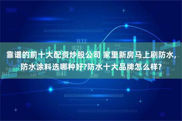 靠谱的前十大配资炒股公司 家里新房马上刷防水,防水涂料选哪种好?防水十大品牌怎么样?