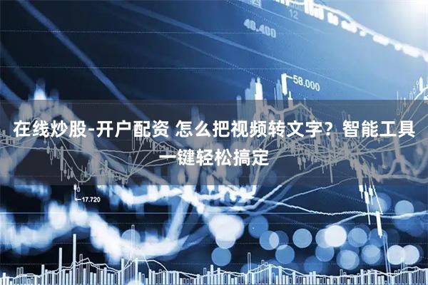 在线炒股-开户配资 怎么把视频转文字？智能工具一键轻松搞定