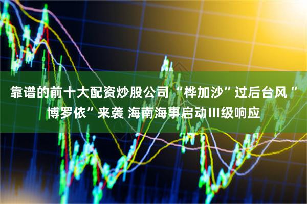 靠谱的前十大配资炒股公司 “桦加沙”过后台风“博罗依”来袭 海南海事启动Ⅲ级响应