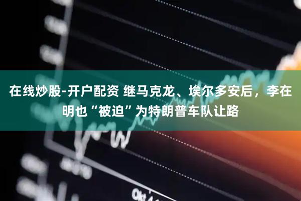 在线炒股-开户配资 继马克龙、埃尔多安后，李在明也“被迫”为特朗普车队让路