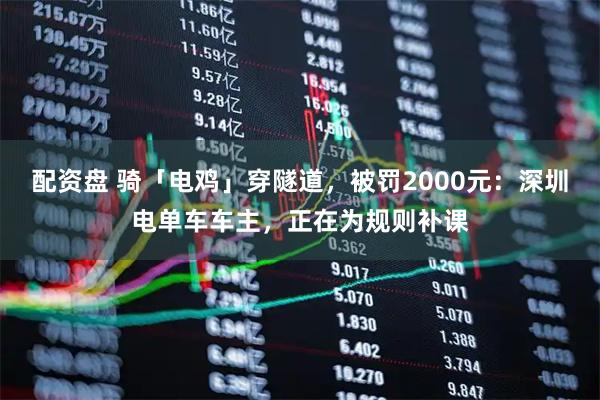 配资盘 骑「电鸡」穿隧道，被罚2000元：深圳电单车车主，正在为规则补课