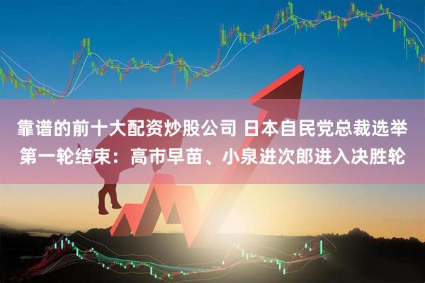 靠谱的前十大配资炒股公司 日本自民党总裁选举第一轮结束：高市早苗、小泉进次郎进入决胜轮