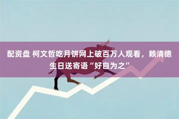 配资盘 柯文哲吃月饼网上破百万人观看，赖清德生日送寄语“好自为之”