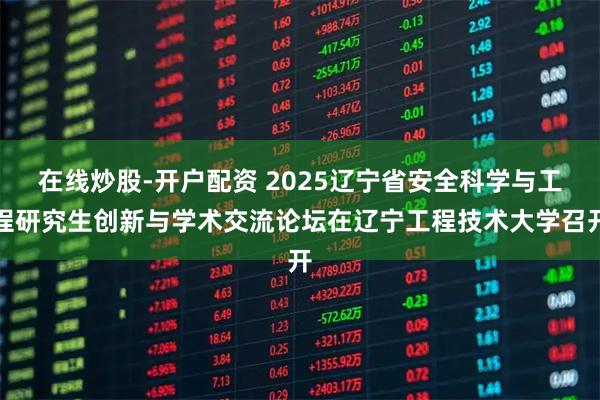在线炒股-开户配资 2025辽宁省安全科学与工程研究生创新与学术交流论坛在辽宁工程技术大学召开