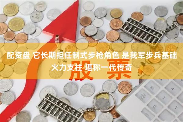 配资盘 它长期担任制式步枪角色 是我军步兵基础火力支柱 堪称一代传奇