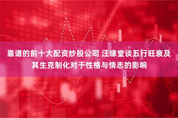 靠谱的前十大配资炒股公司 汪缘堂谈五行旺衰及其生克制化对于性格与情志的影响