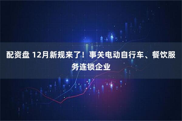 配资盘 12月新规来了！事关电动自行车、餐饮服务连锁企业