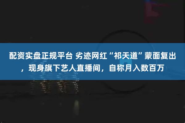 配资实盘正规平台 劣迹网红“祁天道”蒙面复出，现身旗下艺人直播间，自称月入数百万